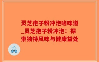 灵芝孢子粉冲泡啥味道_灵芝孢子粉冲泡：探索独特风味与健康益处