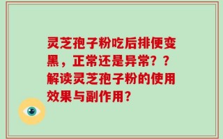 灵芝孢子粉吃后排便变黑，正常还是异常？？解读灵芝孢子粉的使用效果与副作用？