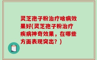 灵芝孢子粉治疗啥病效果好(灵芝孢子粉治疗疾病神奇效果，在哪些方面表现突出？)