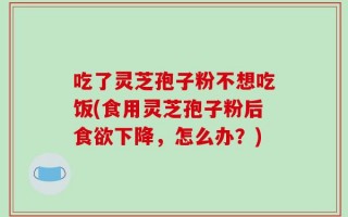 吃了灵芝孢子粉不想吃饭(食用灵芝孢子粉后食欲下降，怎么办？)