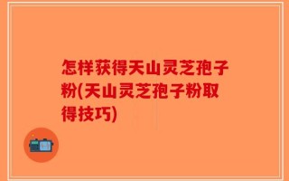 怎样获得天山灵芝孢子粉(天山灵芝孢子粉取得技巧)