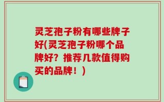 灵芝孢子粉有哪些牌子好(灵芝孢子粉哪个品牌好？推荐几款值得购买的品牌！)
