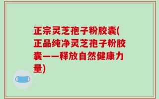 正宗灵芝孢子粉胶囊(正品纯净灵芝孢子粉胶囊——释放自然健康力量)