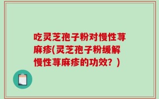 吃灵芝孢子粉对慢性荨麻疹(灵芝孢子粉缓解慢性荨麻疹的功效？)