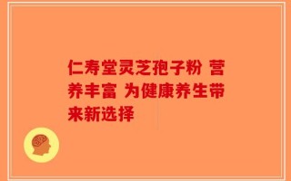 仁寿堂灵芝孢子粉 营养丰富 为健康养生带来新选择