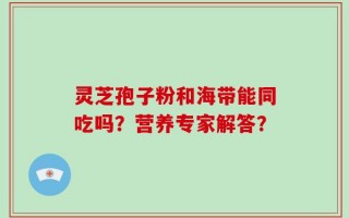 灵芝孢子粉和海带能同吃吗？营养专家解答？
