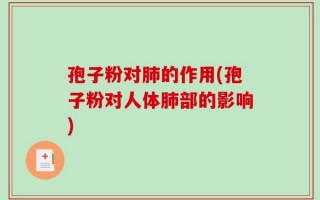 孢子粉对肺的作用(孢子粉对人体肺部的影响)