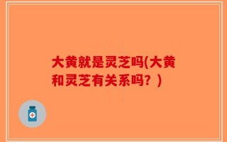 大黄就是灵芝吗(大黄和灵芝有关系吗？)