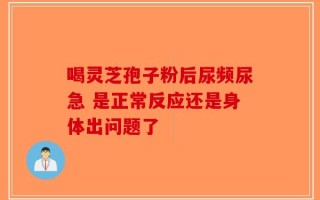 喝灵芝孢子粉后尿频尿急 是正常反应还是身体出问题了