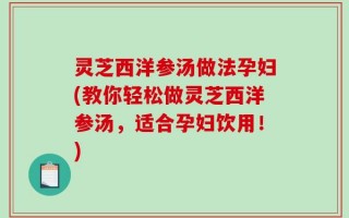 灵芝西洋参汤做法孕妇(教你轻松做灵芝西洋参汤，适合孕妇饮用！)