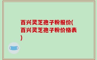 百兴灵芝孢子粉报价(百兴灵芝孢子粉价格表)