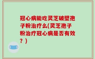 冠心病能吃灵芝破壁孢子粉治疗么(灵芝孢子粉治疗冠心病是否有效？)
