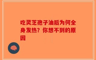 吃灵芝孢子油后为何全身发热？你想不到的原因