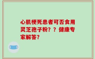 心肌梗死患者可否食用灵芝孢子粉？？健康专家解答？