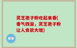 灵芝孢子粉吃起来香(香气四溢，灵芝孢子粉让人食欲大增)