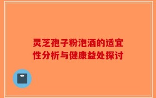 灵芝孢子粉泡酒的适宜性分析与健康益处探讨