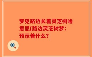 梦见路边长着灵芝树啥意思(路边灵芝树梦：预示着什么？