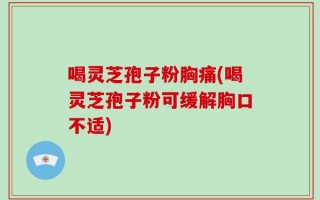 喝灵芝孢子粉胸痛(喝灵芝孢子粉可缓解胸口不适)