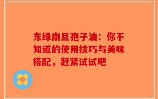 东绿南旦孢子油：你不知道的使用技巧与美味搭配，赶紧试试吧