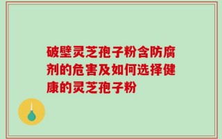 破壁灵芝孢子粉含防腐剂的危害及如何选择健康的灵芝孢子粉