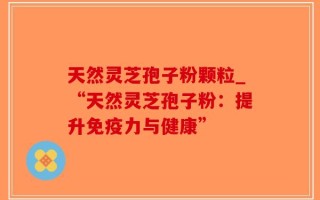 天然灵芝孢子粉颗粒_“天然灵芝孢子粉：提升免疫力与健康”