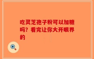 吃灵芝孢子粉可以加糖吗？看完让你大开眼界的