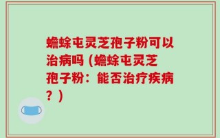 蟾蜍屯灵芝孢子粉可以治病吗 (蟾蜍屯灵芝孢子粉：能否治疗疾病？)
