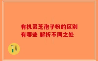 有机灵芝孢子粉的区别有哪些 解析不同之处