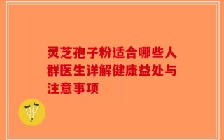 灵芝孢子粉适合哪些人群医生详解健康益处与注意事项