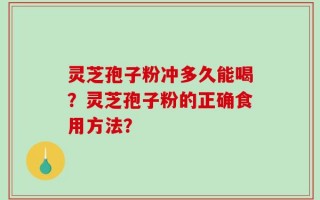 灵芝孢子粉冲多久能喝？灵芝孢子粉的正确食用方法？