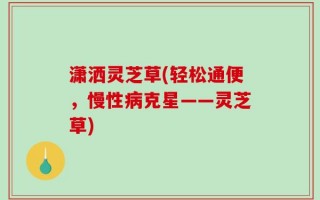 潇洒灵芝草(轻松通便，慢性病克星——灵芝草)