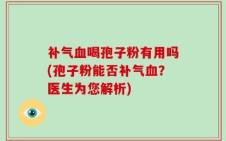 补气血喝孢子粉有用吗(孢子粉能否补气血？医生为您解析)