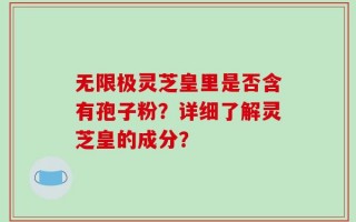 无限极灵芝皇里是否含有孢子粉？详细了解灵芝皇的成分？