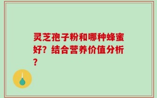 灵芝孢子粉和哪种蜂蜜好？结合营养价值分析？