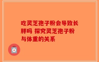 吃灵芝孢子粉会导致长胖吗 探究灵芝孢子粉与体重的关系