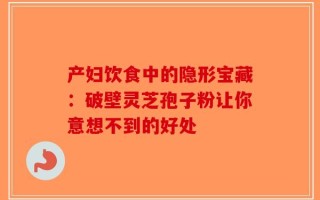 产妇饮食中的隐形宝藏：破壁灵芝孢子粉让你意想不到的好处