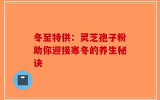 冬至特供：灵芝孢子粉助你迎接寒冬的养生秘诀