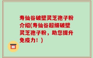 寿仙谷破壁灵芝孢子粉介绍(寿仙谷超细破壁灵芝孢子粉，助您提升免疫力！)