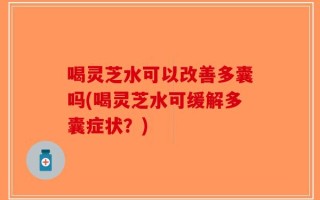 喝灵芝水可以改善多囊吗(喝灵芝水可缓解多囊症状？)