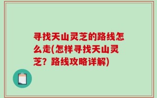 寻找天山灵芝的路线怎么走(怎样寻找天山灵芝？路线攻略详解)