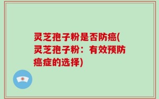 灵芝孢子粉是否防癌(灵芝孢子粉：有效预防癌症的选择)