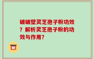 破破壁灵芝孢子粉功效？解析灵芝孢子粉的功效与作用？