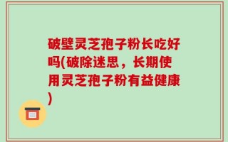 破壁灵芝孢子粉长吃好吗(破除迷思，长期使用灵芝孢子粉有益健康)
