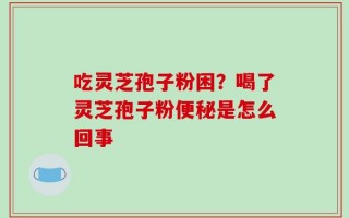 吃灵芝孢子粉困？喝了灵芝孢子粉便秘是怎么回事