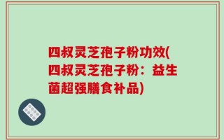 四叔灵芝孢子粉功效(四叔灵芝孢子粉：益生菌超强膳食补品)
