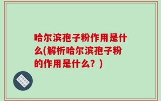 哈尔滨孢子粉作用是什么(解析哈尔滨孢子粉的作用是什么？)