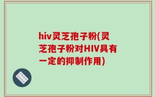 hiv灵芝孢子粉(灵芝孢子粉对HIV具有一定的抑制作用)