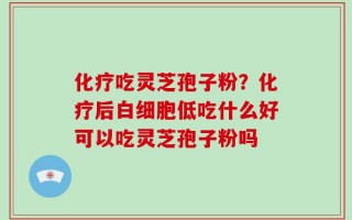 化疗吃灵芝孢子粉？化疗后白细胞低吃什么好可以吃灵芝孢子粉吗