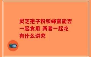 灵芝孢子粉和蜂蜜能否一起食用 两者一起吃有什么讲究