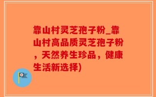 靠山村灵芝孢子粉_靠山村高品质灵芝孢子粉，天然养生珍品，健康生活新选择)